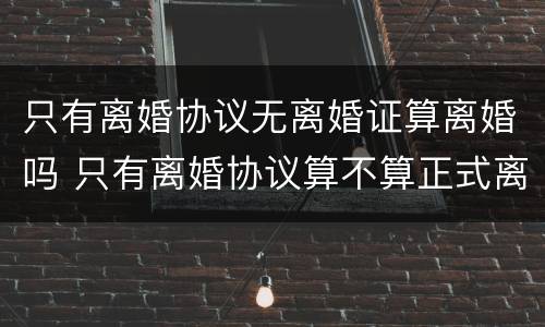 只有离婚协议无离婚证算离婚吗 只有离婚协议算不算正式离婚