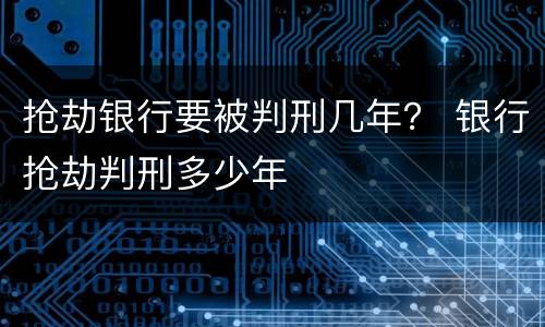 抢劫银行要被判刑几年？ 银行抢劫判刑多少年
