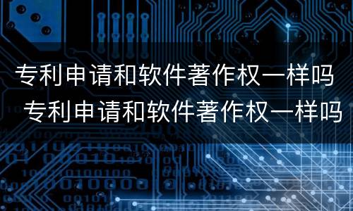 专利申请和软件著作权一样吗 专利申请和软件著作权一样吗为什么