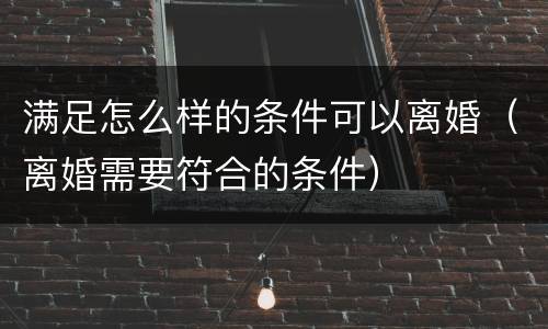 满足怎么样的条件可以离婚（离婚需要符合的条件）