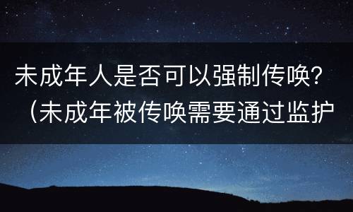 未成年人是否可以强制传唤？（未成年被传唤需要通过监护人吗）
