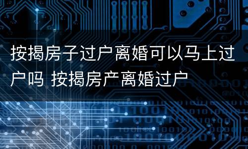 按揭房子过户离婚可以马上过户吗 按揭房产离婚过户