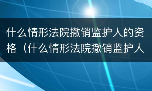 什么情形法院撤销监护人的资格（什么情形法院撤销监护人的资格执行）