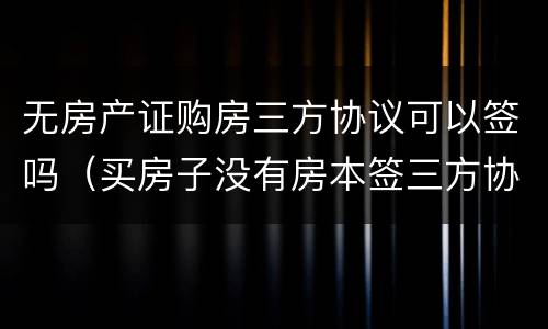 无房产证购房三方协议可以签吗（买房子没有房本签三方协议有效吗）