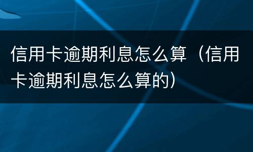 信用卡逾期利息怎么算（信用卡逾期利息怎么算的）