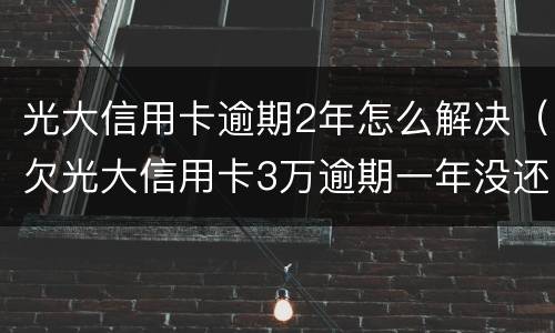 光大信用卡逾期2年怎么解决（欠光大信用卡3万逾期一年没还怎么办）