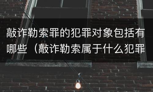 敲诈勒索罪的犯罪对象包括有哪些（敲诈勒索属于什么犯罪类型）