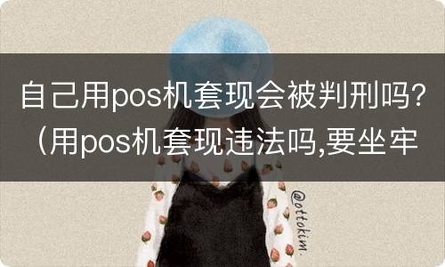 自己用pos机套现会被判刑吗？（用pos机套现违法吗,要坐牢吗）
