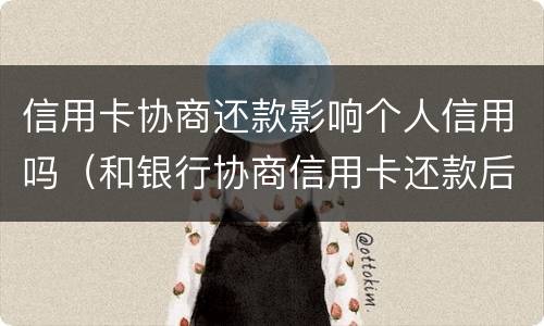 信用卡协商还款影响个人信用吗（和银行协商信用卡还款后果是什么）