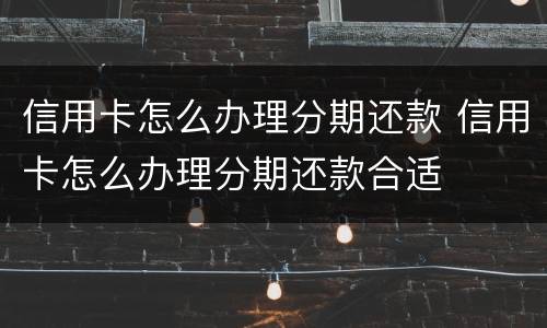 信用卡怎么办理分期还款 信用卡怎么办理分期还款合适