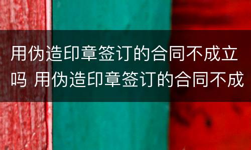 用伪造印章签订的合同不成立吗 用伪造印章签订的合同不成立吗违法吗
