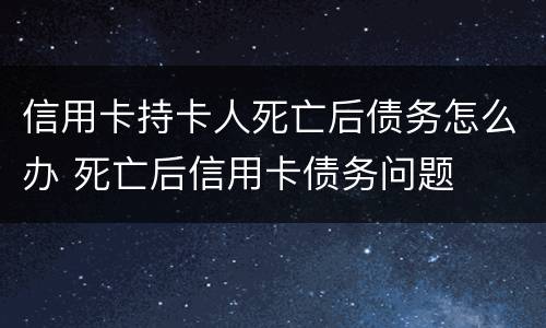 信用卡持卡人死亡后债务怎么办 死亡后信用卡债务问题