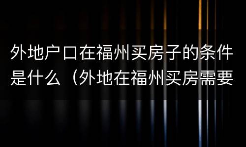 外地户口在福州买房子的条件是什么（外地在福州买房需要什么条件）