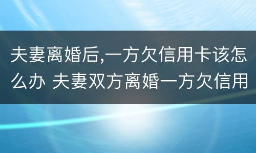 夫妻离婚后,一方欠信用卡该怎么办 夫妻双方离婚一方欠信用卡怎么处理