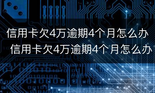 信用卡欠4万逾期4个月怎么办 信用卡欠4万逾期4个月怎么办呢