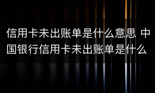 信用卡未出账单是什么意思 中国银行信用卡未出账单是什么意思