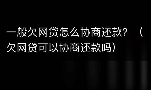 一般欠网贷怎么协商还款？（欠网贷可以协商还款吗）