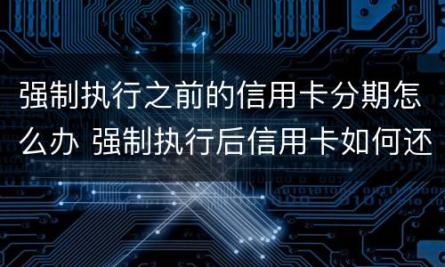 强制执行之前的信用卡分期怎么办 强制执行后信用卡如何还款
