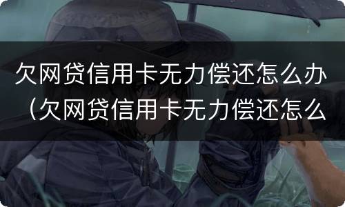 欠网贷信用卡无力偿还怎么办（欠网贷信用卡无力偿还怎么办,会不会影响还房贷?）