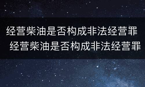 经营柴油是否构成非法经营罪 经营柴油是否构成非法经营罪