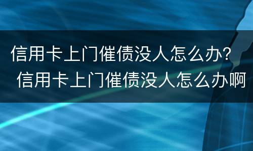 信用卡上门催债没人怎么办？ 信用卡上门催债没人怎么办啊
