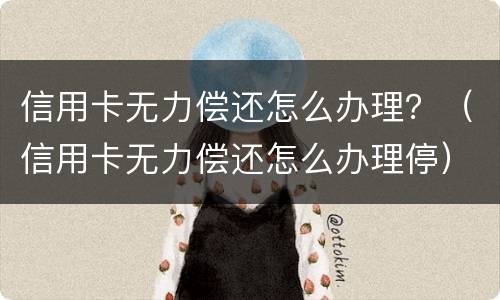 信用卡无力偿还怎么办理？（信用卡无力偿还怎么办理停）