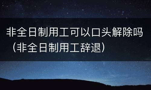 非全日制用工可以口头解除吗（非全日制用工辞退）
