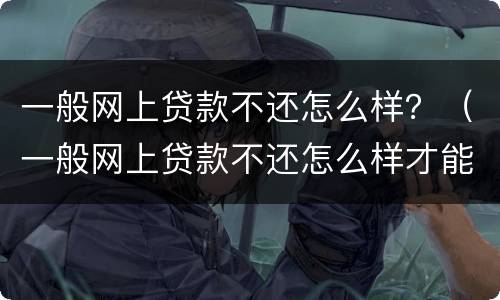 一般网上贷款不还怎么样？（一般网上贷款不还怎么样才能起诉）