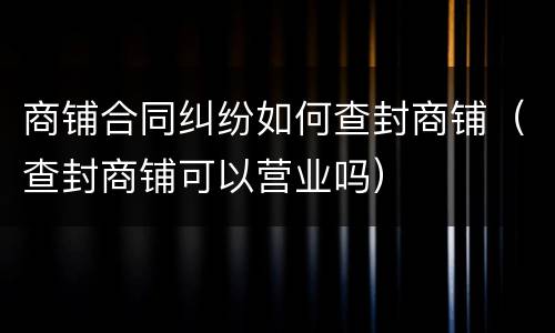 商铺合同纠纷如何查封商铺（查封商铺可以营业吗）