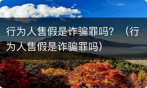 行为人售假是诈骗罪吗？（行为人售假是诈骗罪吗）