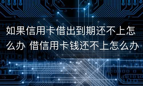 如果信用卡借出到期还不上怎么办 借信用卡钱还不上怎么办