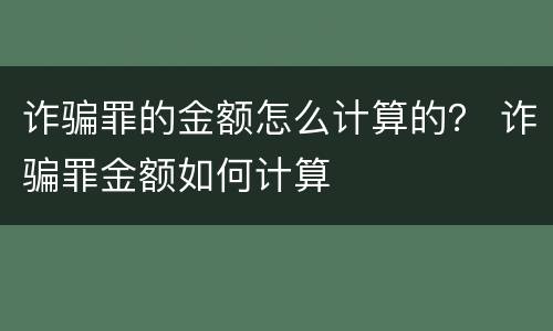 诈骗罪的金额怎么计算的？ 诈骗罪金额如何计算