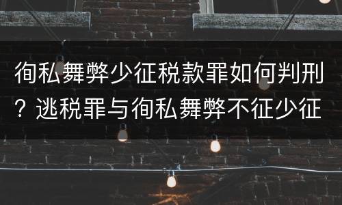 徇私舞弊少征税款罪如何判刑? 逃税罪与徇私舞弊不征少征税款罪