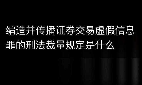 编造并传播证券交易虚假信息罪的刑法裁量规定是什么