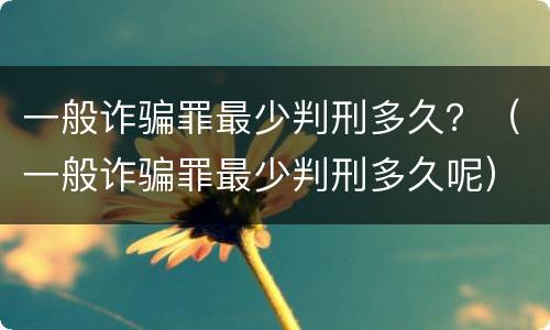 一般诈骗罪最少判刑多久？（一般诈骗罪最少判刑多久呢）