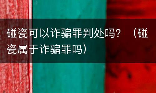 碰瓷可以诈骗罪判处吗？（碰瓷属于诈骗罪吗）