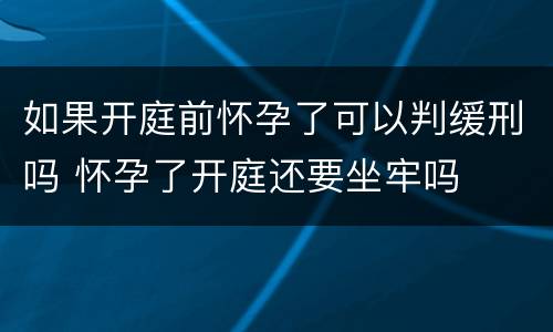 如果开庭前怀孕了可以判缓刑吗 怀孕了开庭还要坐牢吗