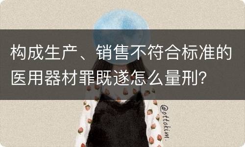 构成生产、销售不符合标准的医用器材罪既遂怎么量刑？