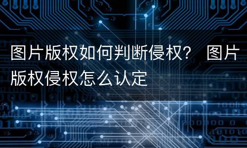 图片版权如何判断侵权？ 图片版权侵权怎么认定