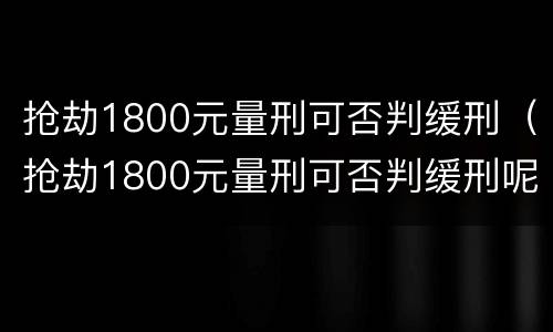 抢劫1800元量刑可否判缓刑（抢劫1800元量刑可否判缓刑呢）