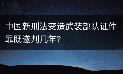 中国新刑法变造武装部队证件罪既遂判几年？