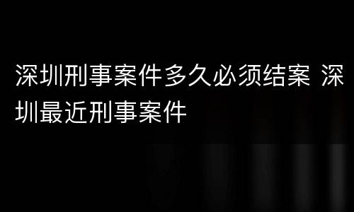深圳刑事案件多久必须结案 深圳最近刑事案件