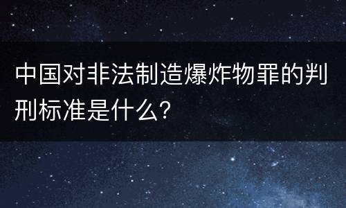 中国对非法制造爆炸物罪的判刑标准是什么？