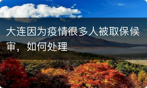 大连因为疫情很多人被取保候审，如何处理