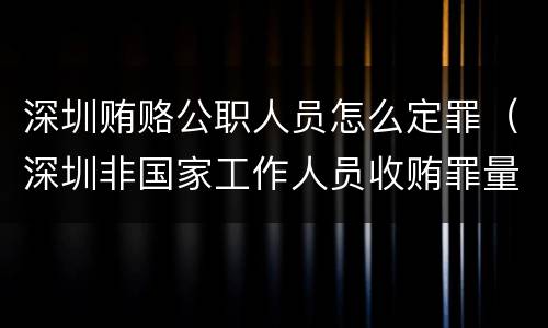 深圳贿赂公职人员怎么定罪（深圳非国家工作人员收贿罪量刑标准,数额较大是多少）