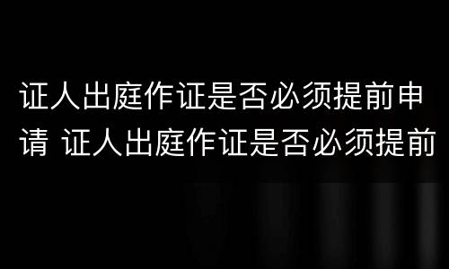 证人出庭作证是否必须提前申请 证人出庭作证是否必须提前申请出庭