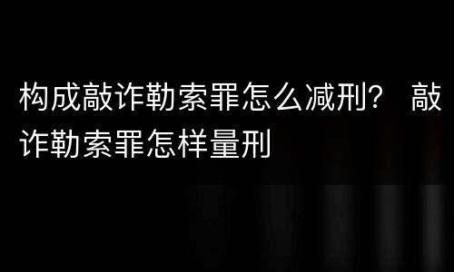 构成敲诈勒索罪怎么减刑？ 敲诈勒索罪怎样量刑