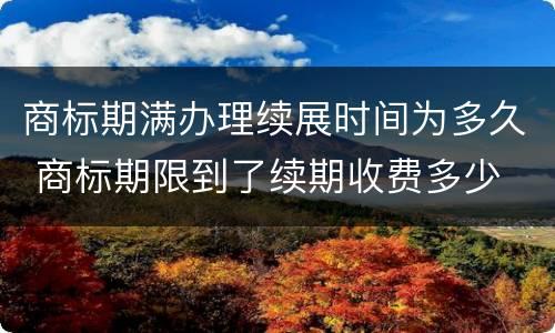 商标期满办理续展时间为多久 商标期限到了续期收费多少