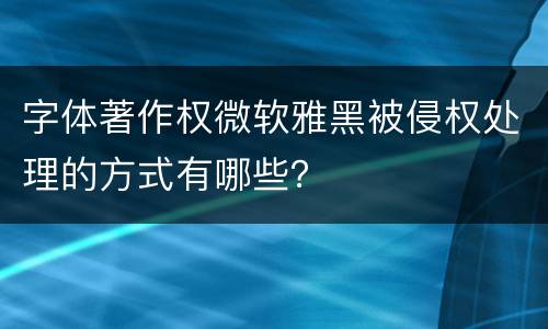 字体著作权微软雅黑被侵权处理的方式有哪些？
