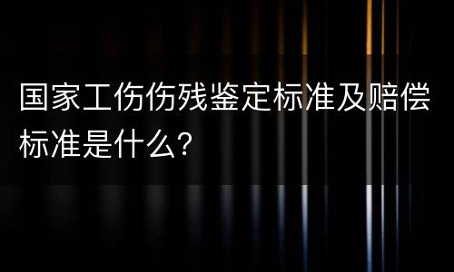 国家工伤伤残鉴定标准及赔偿标准是什么？